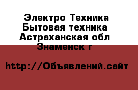 Электро-Техника Бытовая техника. Астраханская обл.,Знаменск г.